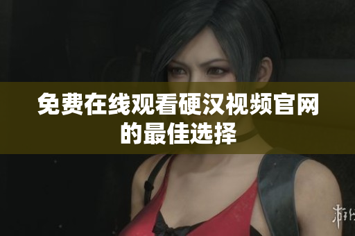免费在线观看硬汉视频官网的最佳选择