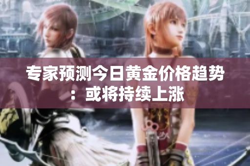 专家预测今日黄金价格趋势：或将持续上涨