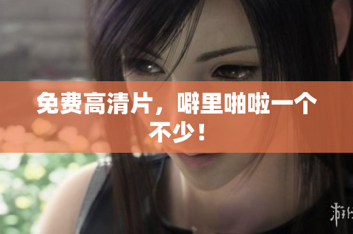 免费高清片，噼里啪啦一个不少！