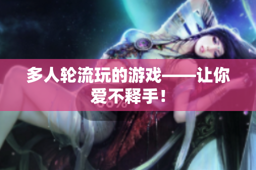 多人轮流玩的游戏——让你爱不释手！