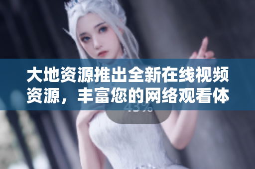 大地资源推出全新在线视频资源，丰富您的网络观看体验