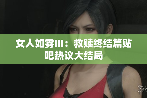 女人如雾III：救赎终结篇贴吧热议大结局