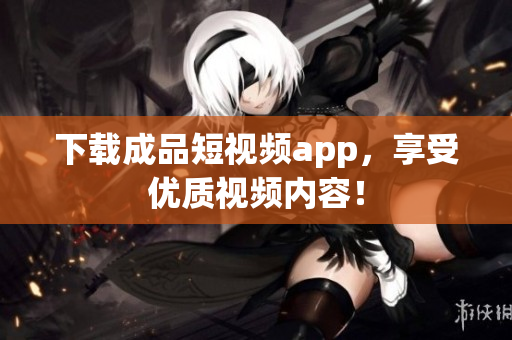 下载成品短视频app，享受优质视频内容！