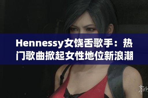 Hennessy女饶舌歌手：热门歌曲掀起女性地位新浪潮