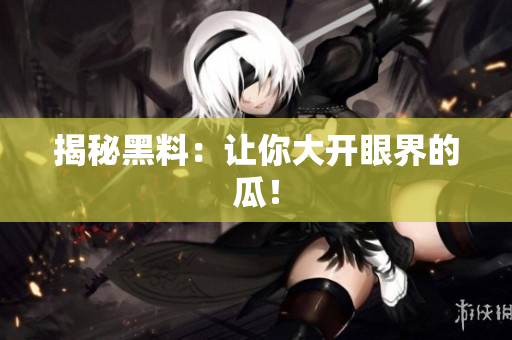 揭秘黑料：让你大开眼界的瓜！
