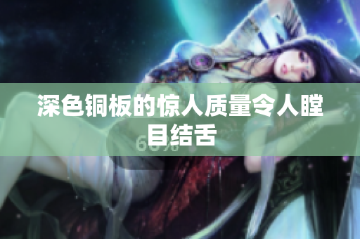 深色铜板的惊人质量令人瞠目结舌