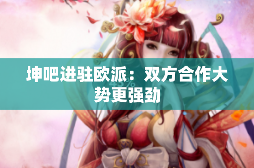 坤吧进驻欧派：双方合作大势更强劲