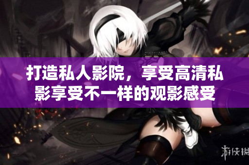 打造私人影院，享受高清私影享受不一样的观影感受