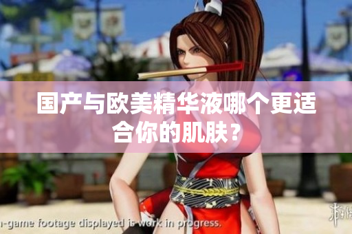 国产与欧美精华液哪个更适合你的肌肤？