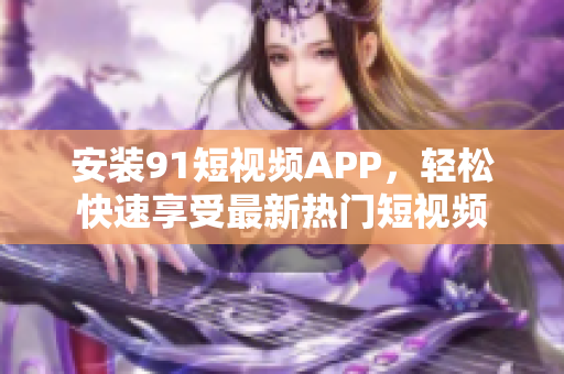 安装91短视频APP，轻松快速享受最新热门短视频