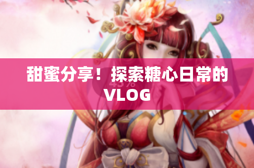甜蜜分享！探索糖心日常的VLOG