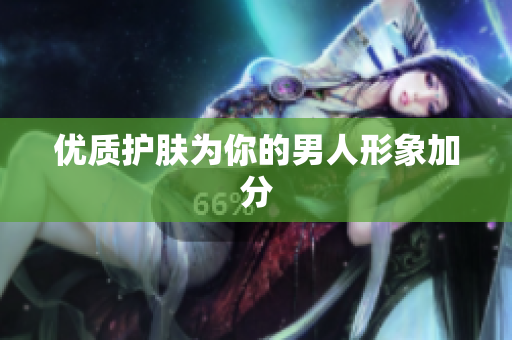 优质护肤为你的男人形象加分