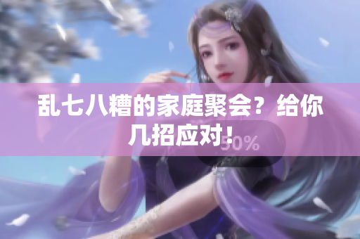 乱七八糟的家庭聚会？给你几招应对！