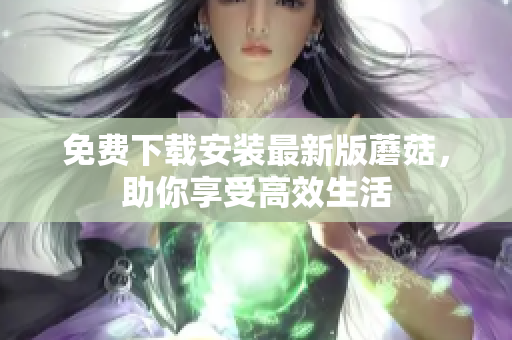 免费下载安装最新版蘑菇，助你享受高效生活