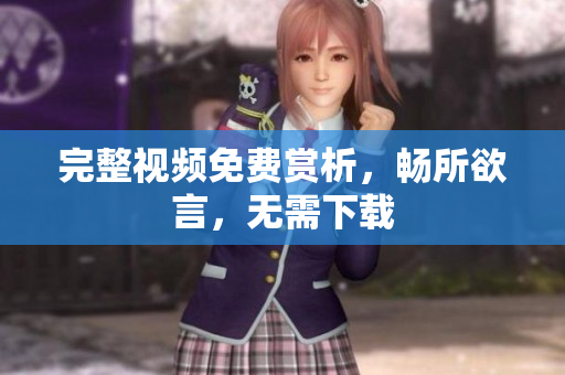 完整视频免费赏析，畅所欲言，无需下载