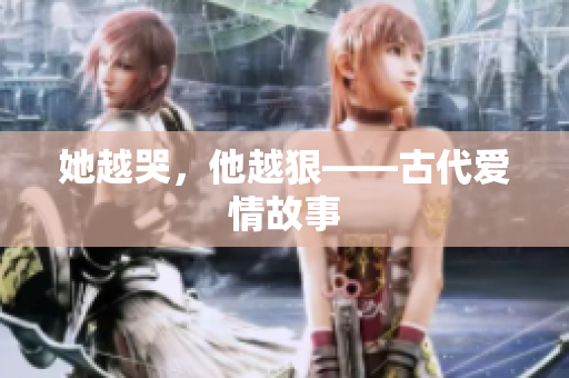 她越哭，他越狠——古代爱情故事