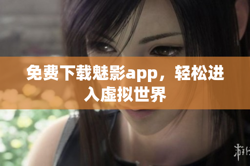 免费下载魅影app，轻松进入虚拟世界