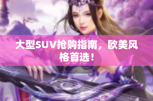 大型SUV抢购指南，欧美风格首选！
