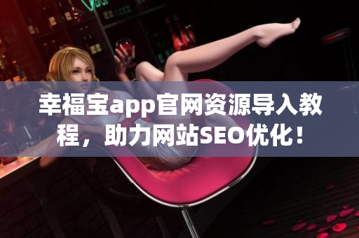 幸福宝app官网资源导入教程，助力网站SEO优化！