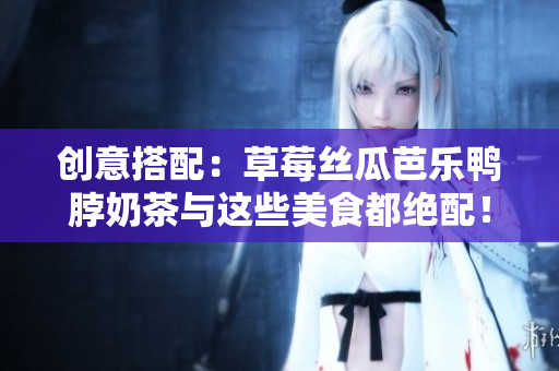 创意搭配：草莓丝瓜芭乐鸭脖奶茶与这些美食都绝配！