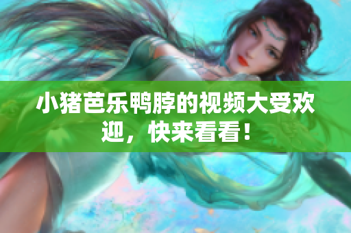 小猪芭乐鸭脖的视频大受欢迎，快来看看！
