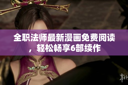 全职法师最新漫画免费阅读，轻松畅享6部续作