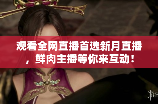 观看全网直播首选新月直播，鲜肉主播等你来互动！