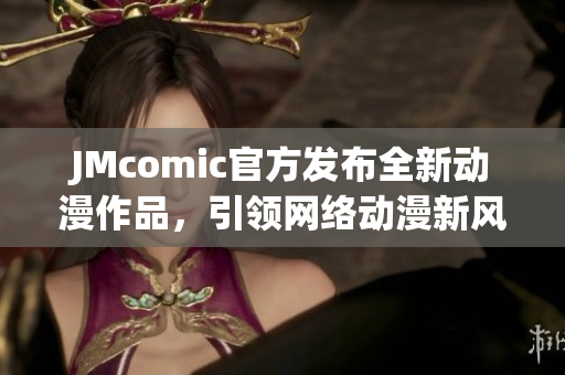 JMcomic官方发布全新动漫作品，引领网络动漫新风潮