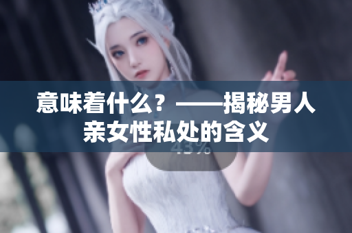 意味着什么？——揭秘男人亲女性私处的含义
