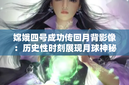 嫦娥四号成功传回月背影像：历史性时刻展现月球神秘一面