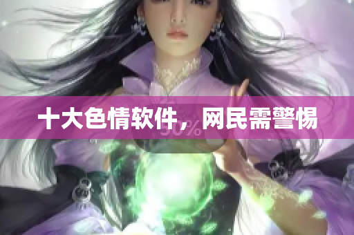 十大色情软件，网民需警惕