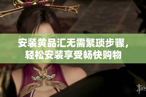 安装黄品汇无需繁琐步骤，轻松安装享受畅快购物