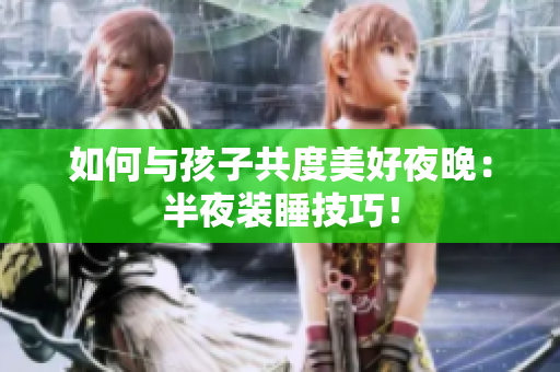 如何与孩子共度美好夜晚：半夜装睡技巧！