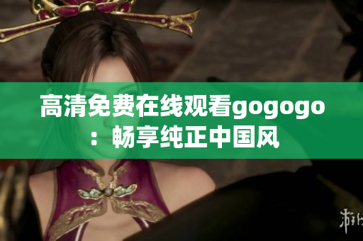 高清免费在线观看gogogo：畅享纯正中国风