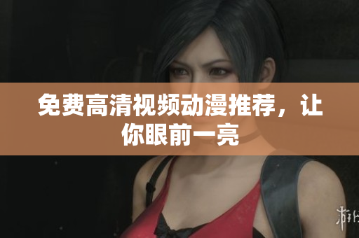 免费高清视频动漫推荐，让你眼前一亮