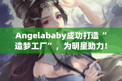 Angelababy成功打造“造梦工厂”，为明星助力！