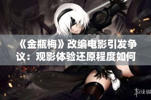 《金瓶梅》改编电影引发争议：观影体验还原程度如何？