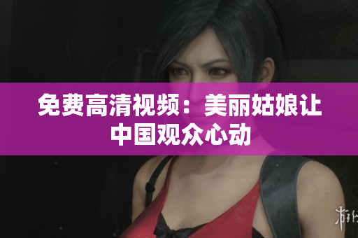 免费高清视频：美丽姑娘让中国观众心动
