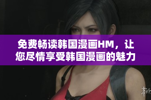 免费畅读韩国漫画HM，让您尽情享受韩国漫画的魅力！