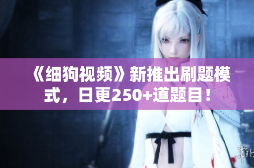 《细狗视频》新推出刷题模式，日更250+道题目！