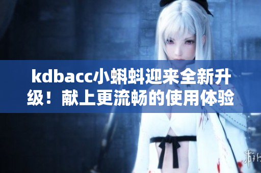 kdbacc小蝌蚪迎来全新升级！献上更流畅的使用体验