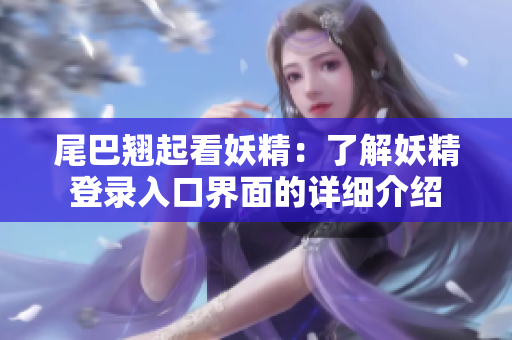 尾巴翘起看妖精：了解妖精登录入口界面的详细介绍