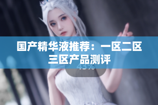 国产精华液推荐：一区二区三区产品测评