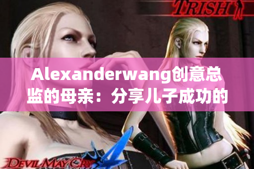 Alexanderwang创意总监的母亲：分享儿子成功的关键