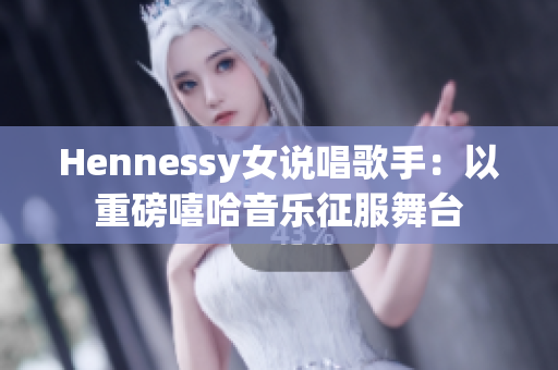 Hennessy女说唱歌手：以重磅嘻哈音乐征服舞台