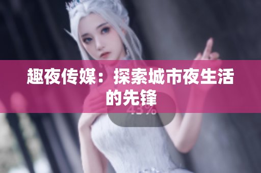 趣夜传媒：探索城市夜生活的先锋