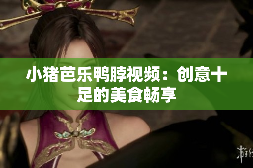 小猪芭乐鸭脖视频：创意十足的美食畅享