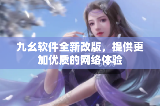 九幺软件全新改版，提供更加优质的网络体验