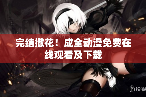 完结撒花！成全动漫免费在线观看及下载