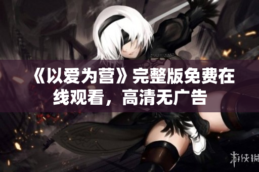 《以爱为营》完整版免费在线观看，高清无广告